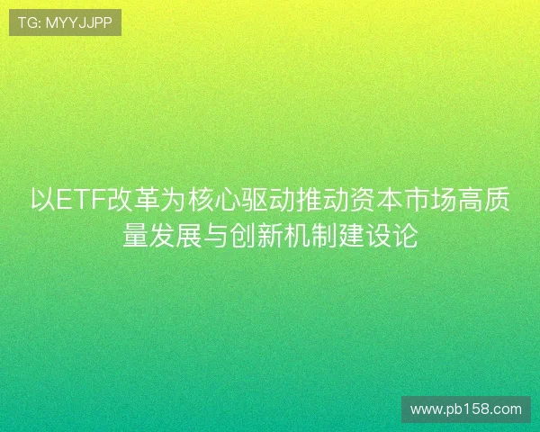 以ETF改革为核心驱动推动资本市场高质量发展与创新机制建设论 以ETF改革为核心驱动推动资本市场高质量发展与创新机制建设论