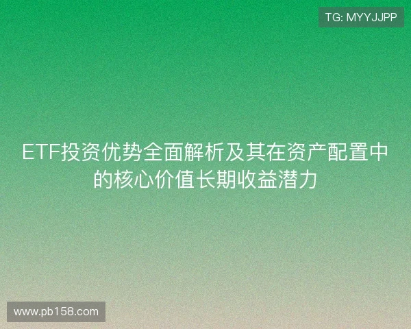 ETF投资优势全面解析及其在资产配置中的核心价值长期收益潜力 ETF投资优势全面解析及其在资产配置中的核心价值长期收益潜力